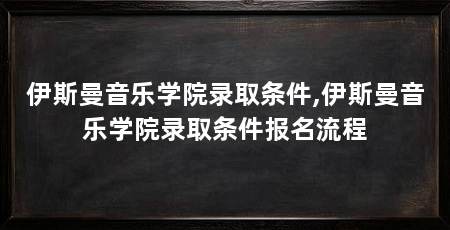 伊斯曼音乐学院录取条件,伊斯曼音乐学院录取条件报名流程