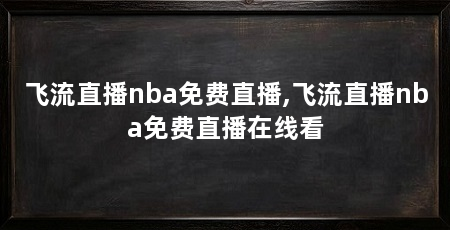 飞流直播nba免费直播,飞流直播nba免费直播在线看