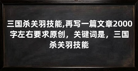 三国杀关羽技能,再写一篇文章2000字左右要求原创，关键词是，三国杀关羽技能