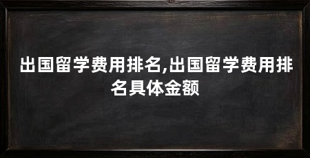 出国留学费用排名,出国留学费用排名具体金额