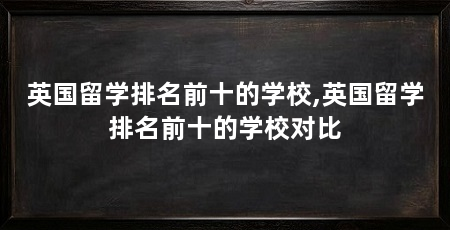 英国留学排名前十的学校,英国留学排名前十的学校对比