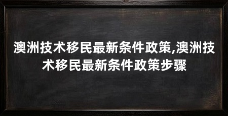 澳洲技术移民最新条件政策,澳洲技术移民最新条件政策步骤