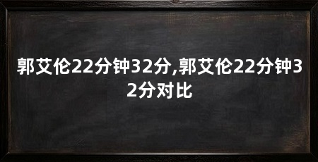 郭艾伦22分钟32分,郭艾伦22分钟32分对比