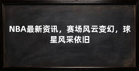 NBA最新资讯，赛场风云变幻，球星风采依旧