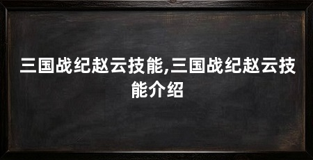 三国战纪赵云技能,三国战纪赵云技能介绍