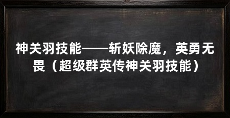 神关羽技能——斩妖除魔,英勇无畏(超级群英传神关羽技能)