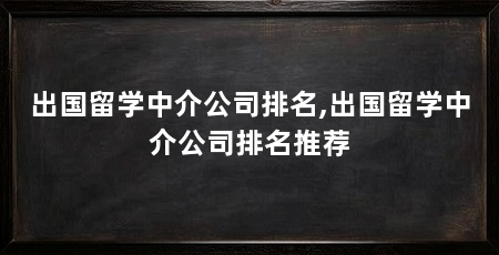 出国留学中介公司排名,出国留学中介公司排名推荐