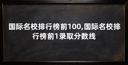 国际名校排行榜前100,国际名校排行榜前1录取分数线