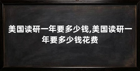 美国读研一年要多少钱,美国读研一年要多少钱花费