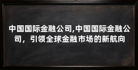 中国国际金融公司,中国国际金融公司，引领全球金融市场的新航向