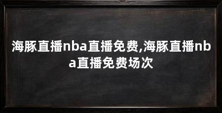 海豚直播nba直播免费,海豚直播nba直播免费场次