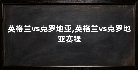 英格兰vs克罗地亚,英格兰vs克罗地亚赛程