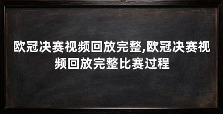 欧冠决赛视频回放完整,欧冠决赛视频回放完整比赛过程