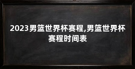 2023男篮世界杯赛程,男篮世界杯赛程时间表