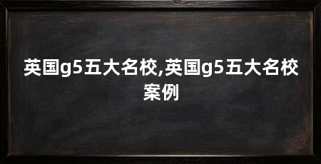 英国g5五大名校,英国g5五大名校案例