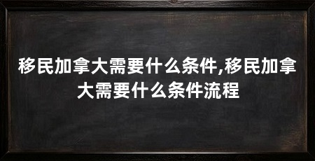 移民加拿大需要什么条件,移民加拿大需要什么条件流程