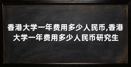香港大学一年费用多少人民币,香港大学一年费用多少人民币研究生