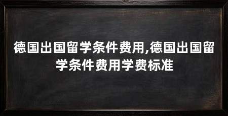德国出国留学条件费用,德国出国留学条件费用学费标准