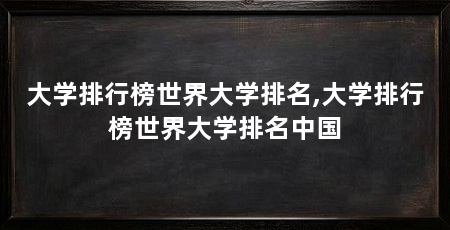 大学排行榜世界大学排名,大学排行榜世界大学排名中国
