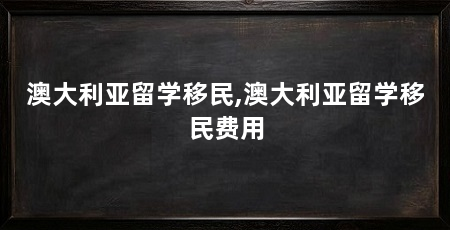 澳大利亚留学移民,澳大利亚留学移民费用