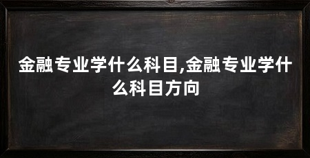 金融专业学什么科目,金融专业学什么科目方向