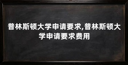 普林斯顿大学申请要求,普林斯顿大学申请要求费用