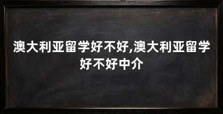 澳大利亚留学好不好,澳大利亚留学好不好中介
