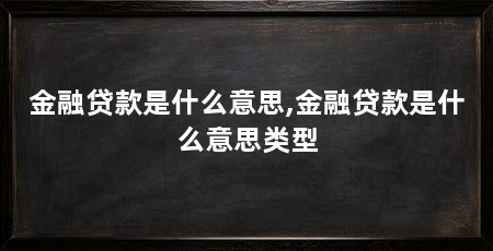 金融贷款是什么意思,金融贷款是什么意思类型