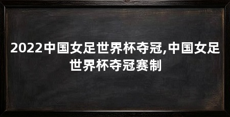 2022中国女足世界杯夺冠,中国女足世界杯夺冠赛制
