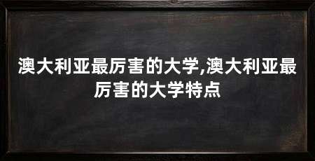 澳大利亚最厉害的大学,澳大利亚最厉害的大学特点