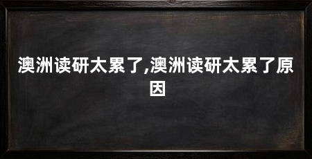 澳洲读研太累了,澳洲读研太累了原因