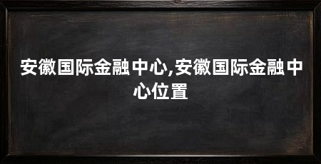 安徽国际金融中心,安徽国际金融中心位置