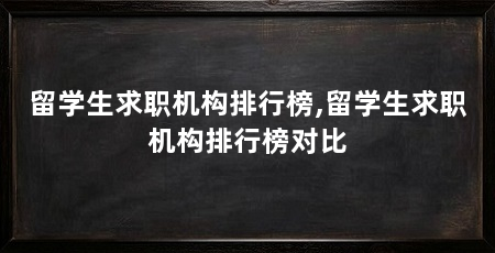 留学生求职机构排行榜,留学生求职机构排行榜对比