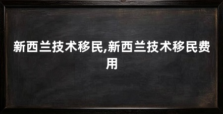新西兰技术移民,新西兰技术移民费用