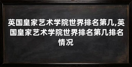英国皇家艺术学院世界排名第几,英国皇家艺术学院世界排名第几排名情况