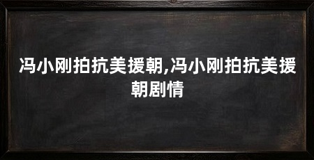 冯小刚拍抗美援朝,冯小刚拍抗美援朝剧情
