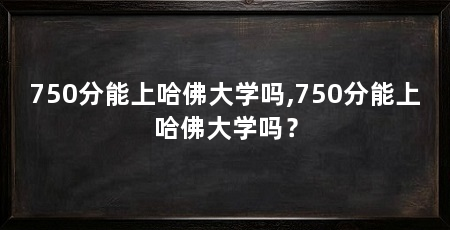 750分能上哈佛大学吗,750分能上哈佛大学吗？
