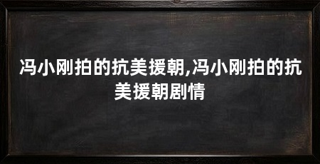 冯小刚拍的抗美援朝,冯小刚拍的抗美援朝剧情