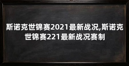 斯诺克世锦赛2021最新战况,斯诺克世锦赛221最新战况赛制