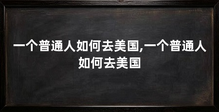 一个普通人如何去美国,一个普通人如何去美国