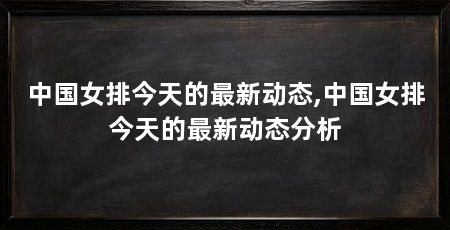 中国女排今天的最新动态,中国女排今天的最新动态分析