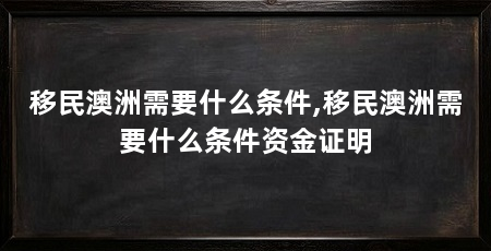 移民澳洲需要什么条件,移民澳洲需要什么条件资金证明