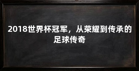 2018世界杯冠军，从荣耀到传承的足球传奇