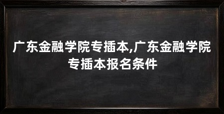 广东金融学院专插本,广东金融学院专插本报名条件