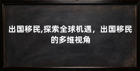 出国移民,探索全球机遇,出国移民的多维视角