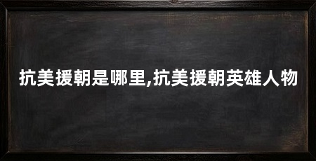 抗美援朝是哪里,抗美援朝英雄人物