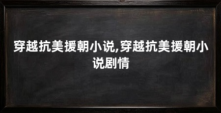 穿越抗美援朝小说,穿越抗美援朝小说剧情
