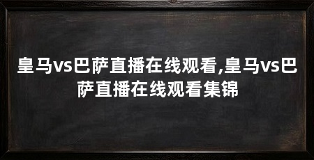 皇马vs巴萨直播在线观看,皇马vs巴萨直播在线观看集锦