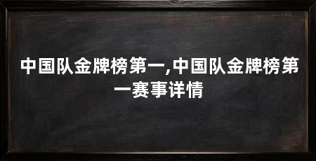 中国队金牌榜第一,中国队金牌榜第一赛事详情