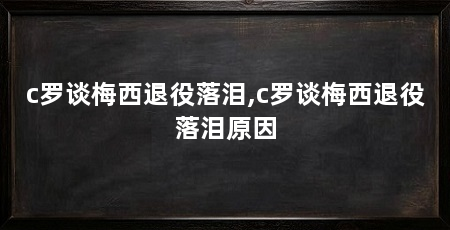 c罗谈梅西退役落泪,c罗谈梅西退役落泪原因